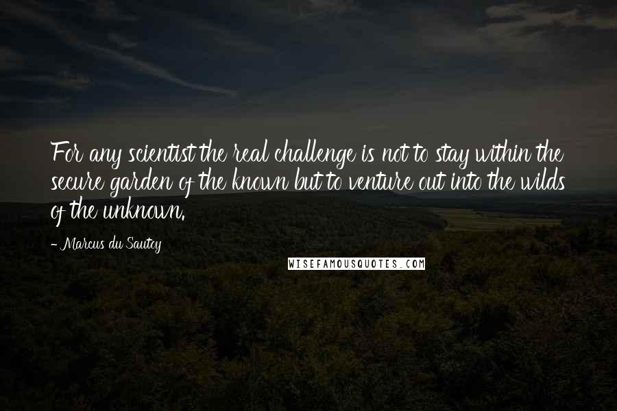 Marcus Du Sautoy Quotes: For any scientist the real challenge is not to stay within the secure garden of the known but to venture out into the wilds of the unknown.