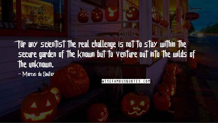 Marcus Du Sautoy Quotes: For any scientist the real challenge is not to stay within the secure garden of the known but to venture out into the wilds of the unknown.