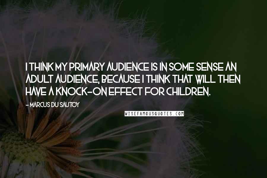 Marcus Du Sautoy Quotes: I think my primary audience is in some sense an adult audience, because I think that will then have a knock-on effect for children.