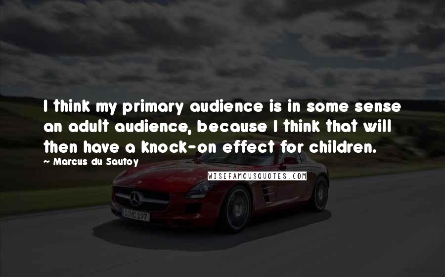 Marcus Du Sautoy Quotes: I think my primary audience is in some sense an adult audience, because I think that will then have a knock-on effect for children.