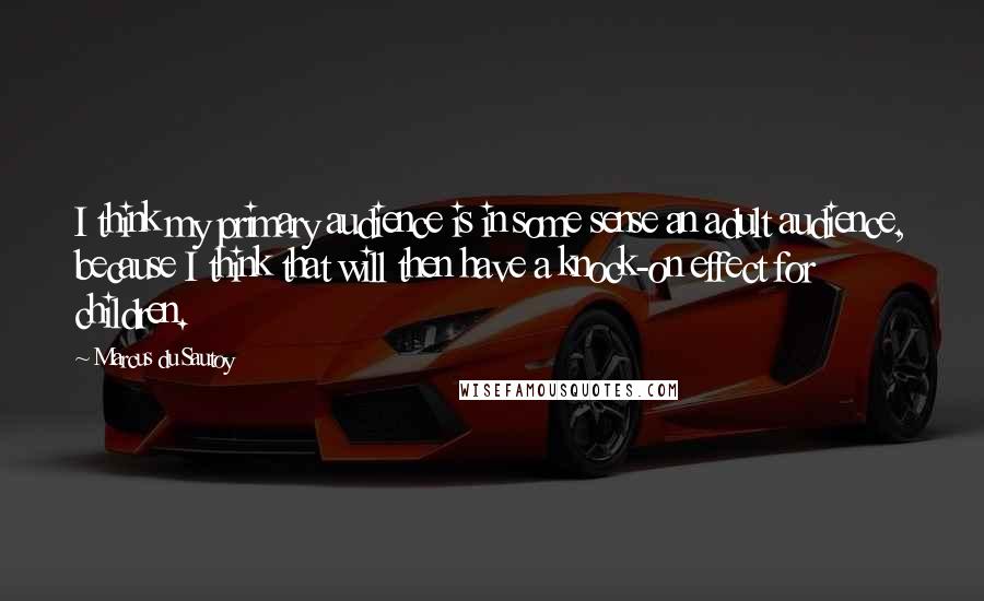 Marcus Du Sautoy Quotes: I think my primary audience is in some sense an adult audience, because I think that will then have a knock-on effect for children.