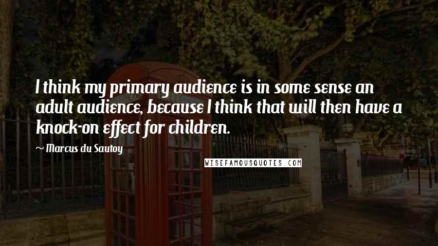 Marcus Du Sautoy Quotes: I think my primary audience is in some sense an adult audience, because I think that will then have a knock-on effect for children.