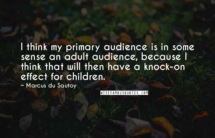 Marcus Du Sautoy Quotes: I think my primary audience is in some sense an adult audience, because I think that will then have a knock-on effect for children.