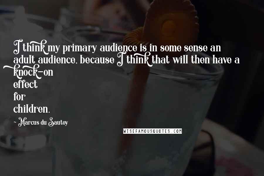 Marcus Du Sautoy Quotes: I think my primary audience is in some sense an adult audience, because I think that will then have a knock-on effect for children.