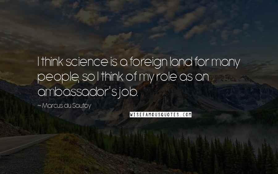 Marcus Du Sautoy Quotes: I think science is a foreign land for many people, so I think of my role as an ambassador's job.