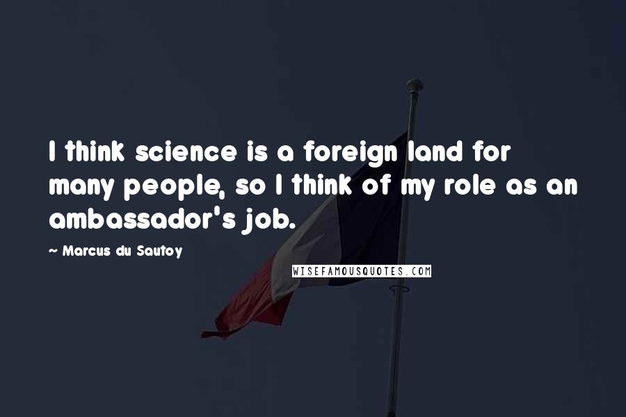 Marcus Du Sautoy Quotes: I think science is a foreign land for many people, so I think of my role as an ambassador's job.