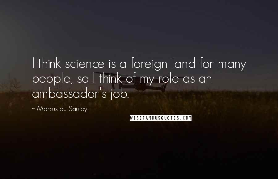 Marcus Du Sautoy Quotes: I think science is a foreign land for many people, so I think of my role as an ambassador's job.