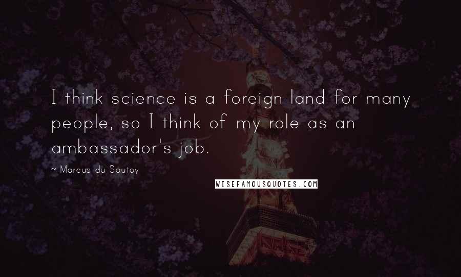 Marcus Du Sautoy Quotes: I think science is a foreign land for many people, so I think of my role as an ambassador's job.