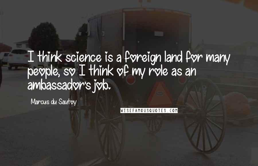 Marcus Du Sautoy Quotes: I think science is a foreign land for many people, so I think of my role as an ambassador's job.