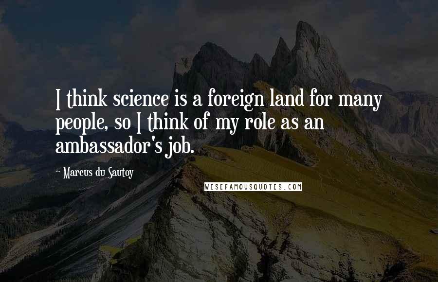 Marcus Du Sautoy Quotes: I think science is a foreign land for many people, so I think of my role as an ambassador's job.