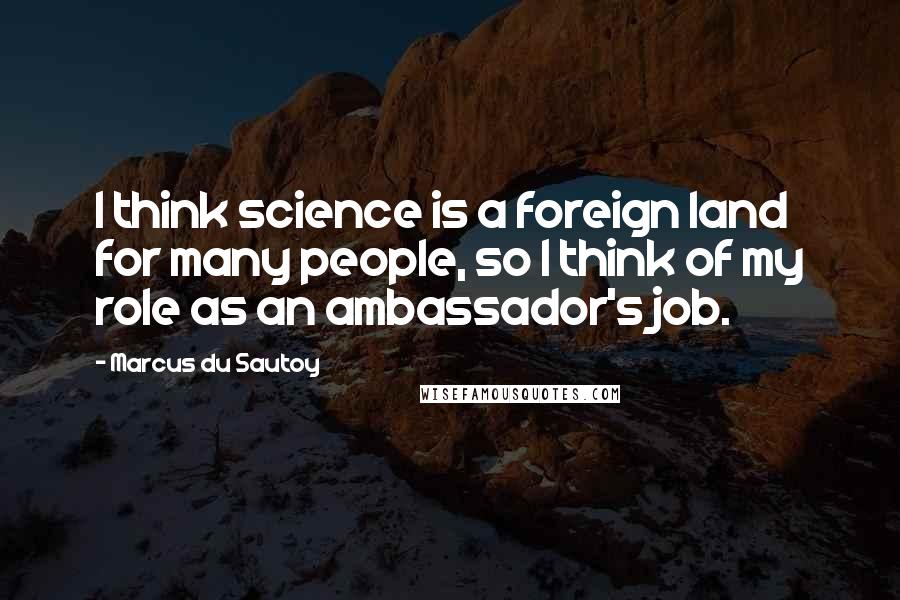 Marcus Du Sautoy Quotes: I think science is a foreign land for many people, so I think of my role as an ambassador's job.