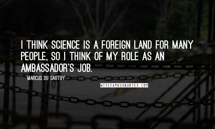 Marcus Du Sautoy Quotes: I think science is a foreign land for many people, so I think of my role as an ambassador's job.
