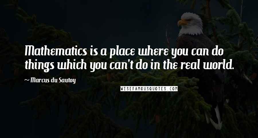 Marcus Du Sautoy Quotes: Mathematics is a place where you can do things which you can't do in the real world.