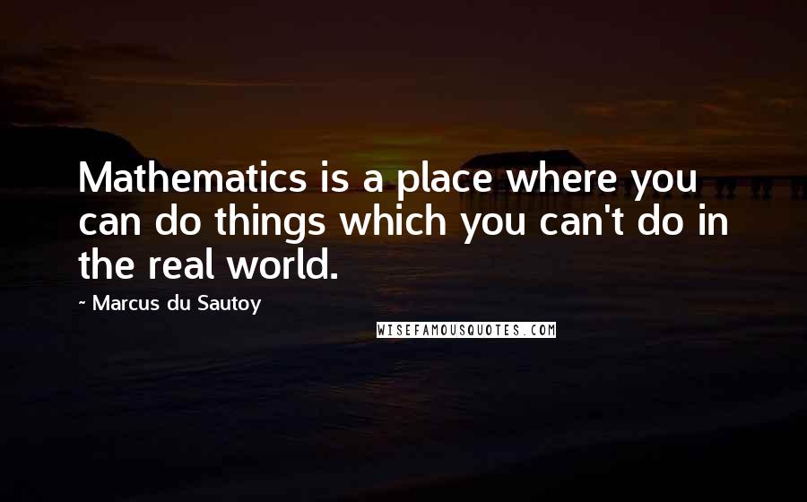 Marcus Du Sautoy Quotes: Mathematics is a place where you can do things which you can't do in the real world.