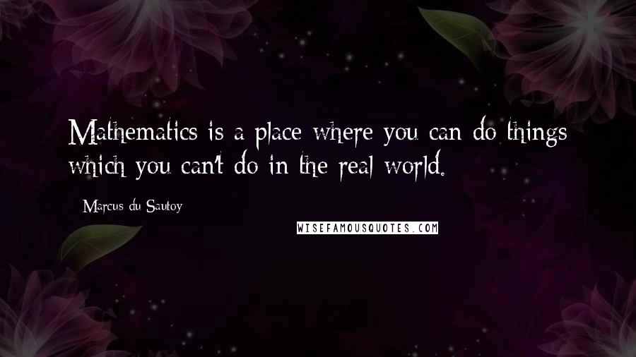 Marcus Du Sautoy Quotes: Mathematics is a place where you can do things which you can't do in the real world.