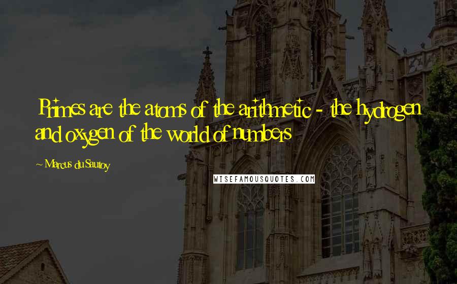 Marcus Du Sautoy Quotes: Primes are the atoms of the arithmetic - the hydrogen and oxygen of the world of numbers