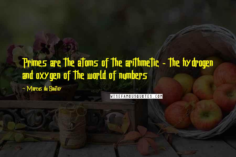 Marcus Du Sautoy Quotes: Primes are the atoms of the arithmetic - the hydrogen and oxygen of the world of numbers