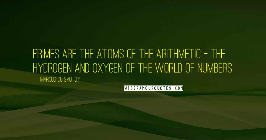 Marcus Du Sautoy Quotes: Primes are the atoms of the arithmetic - the hydrogen and oxygen of the world of numbers