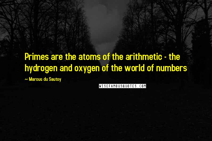 Marcus Du Sautoy Quotes: Primes are the atoms of the arithmetic - the hydrogen and oxygen of the world of numbers