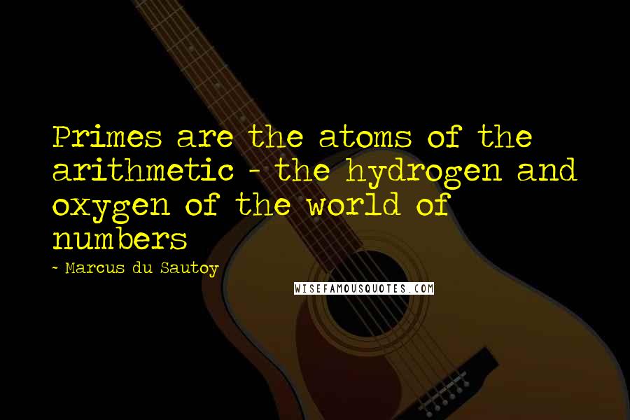 Marcus Du Sautoy Quotes: Primes are the atoms of the arithmetic - the hydrogen and oxygen of the world of numbers