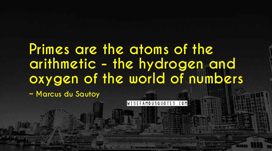 Marcus Du Sautoy Quotes: Primes are the atoms of the arithmetic - the hydrogen and oxygen of the world of numbers