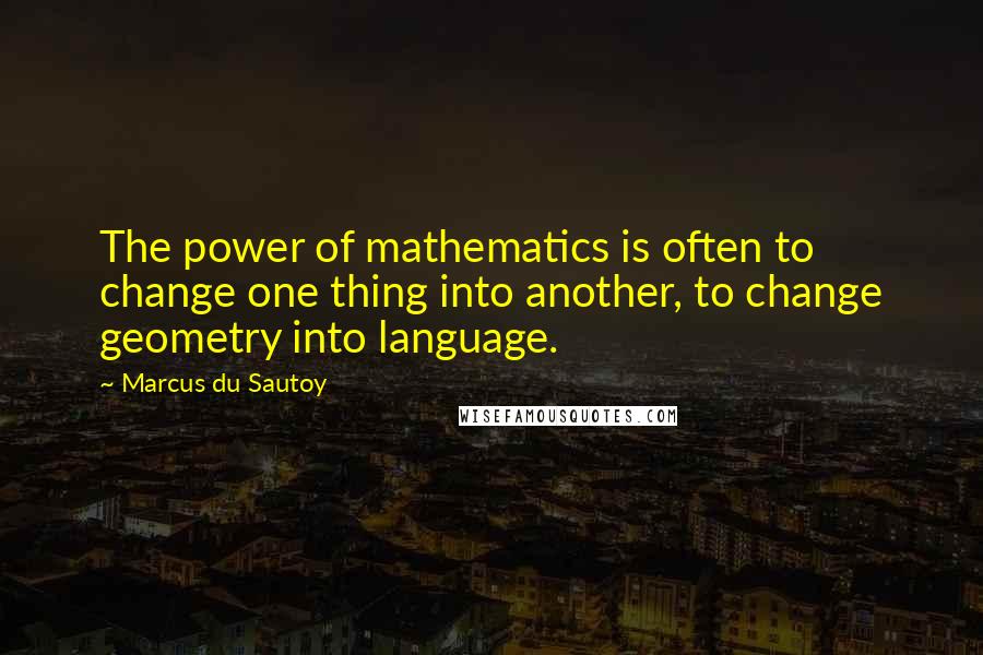 Marcus Du Sautoy Quotes: The power of mathematics is often to change one thing into another, to change geometry into language.