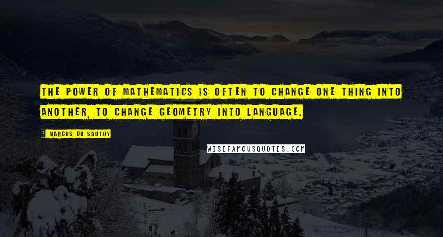 Marcus Du Sautoy Quotes: The power of mathematics is often to change one thing into another, to change geometry into language.
