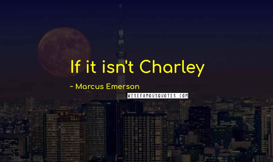 Marcus Emerson Quotes: If it isn't Charley