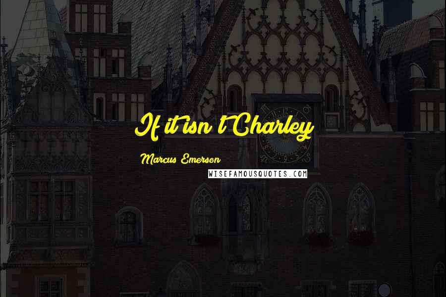 Marcus Emerson Quotes: If it isn't Charley