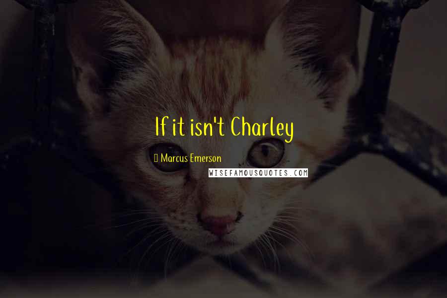 Marcus Emerson Quotes: If it isn't Charley