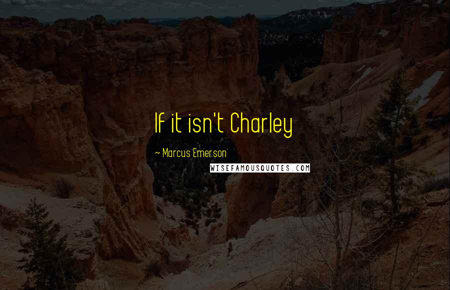 Marcus Emerson Quotes: If it isn't Charley