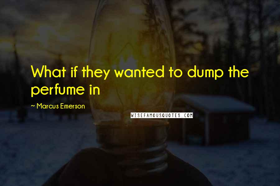 Marcus Emerson Quotes: What if they wanted to dump the perfume in