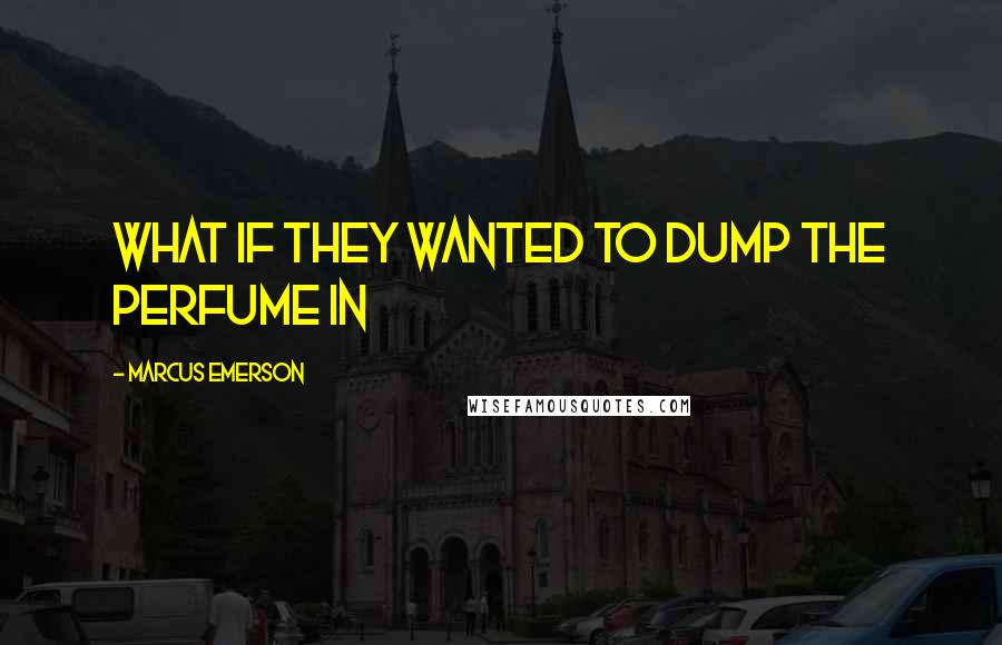 Marcus Emerson Quotes: What if they wanted to dump the perfume in