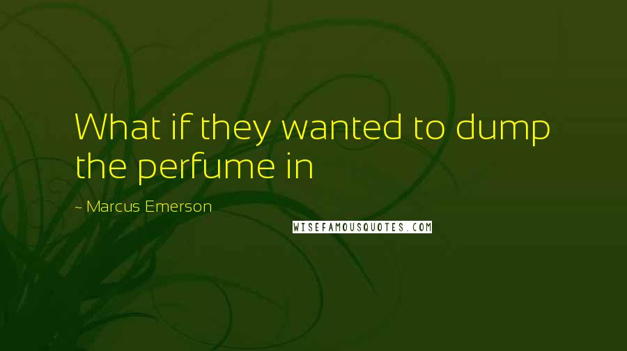 Marcus Emerson Quotes: What if they wanted to dump the perfume in