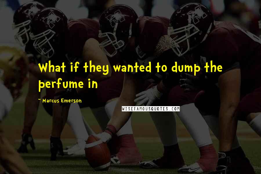 Marcus Emerson Quotes: What if they wanted to dump the perfume in