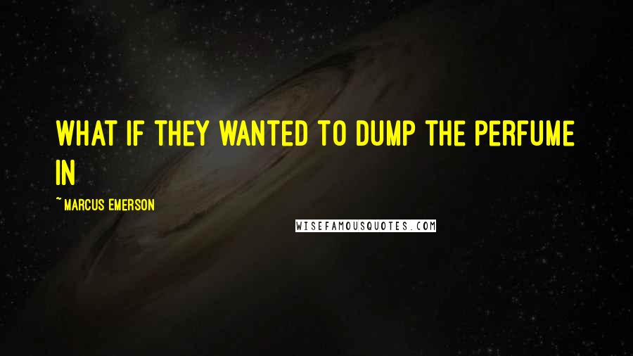 Marcus Emerson Quotes: What if they wanted to dump the perfume in