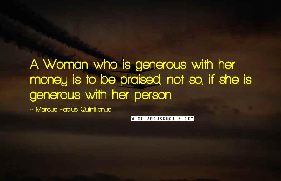 Marcus Fabius Quintilianus Quotes: A Woman who is generous with her money is to be praised; not so, if she is generous with her person