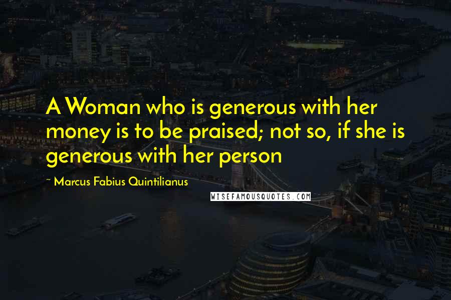 Marcus Fabius Quintilianus Quotes: A Woman who is generous with her money is to be praised; not so, if she is generous with her person