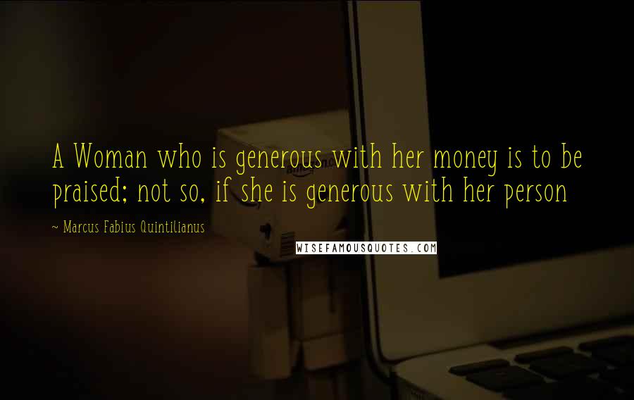 Marcus Fabius Quintilianus Quotes: A Woman who is generous with her money is to be praised; not so, if she is generous with her person