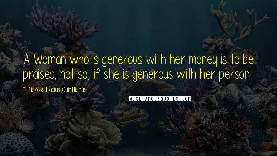 Marcus Fabius Quintilianus Quotes: A Woman who is generous with her money is to be praised; not so, if she is generous with her person
