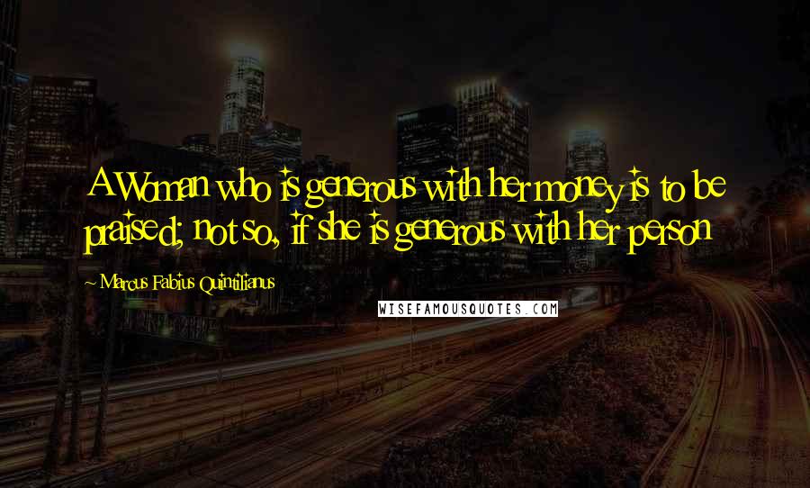 Marcus Fabius Quintilianus Quotes: A Woman who is generous with her money is to be praised; not so, if she is generous with her person