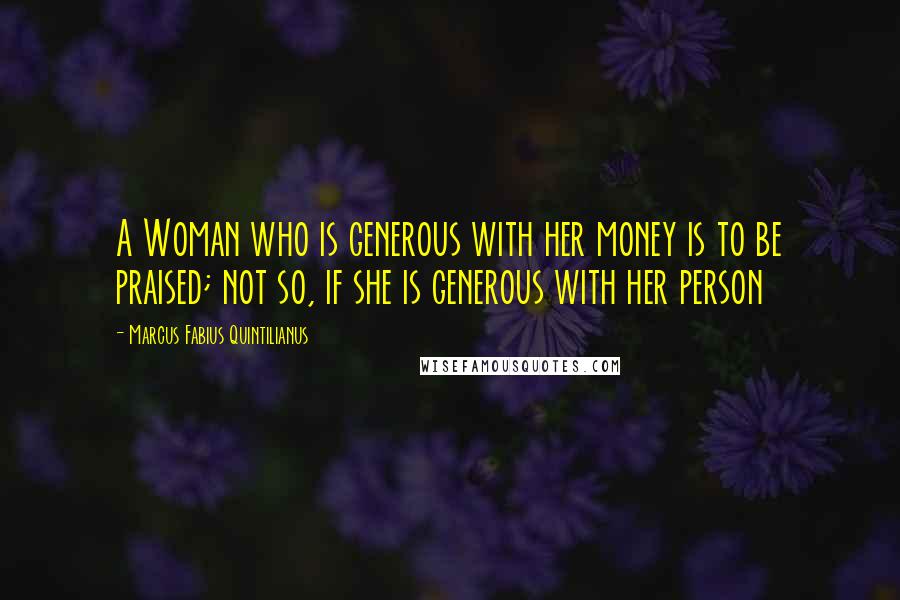 Marcus Fabius Quintilianus Quotes: A Woman who is generous with her money is to be praised; not so, if she is generous with her person