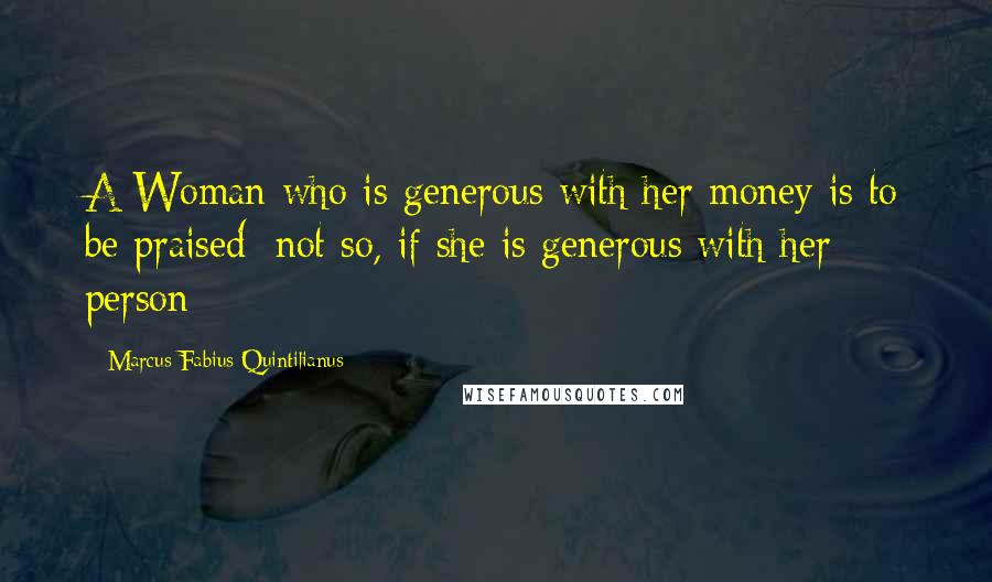 Marcus Fabius Quintilianus Quotes: A Woman who is generous with her money is to be praised; not so, if she is generous with her person