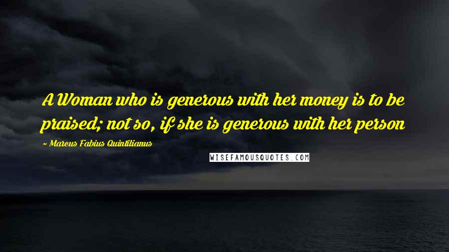 Marcus Fabius Quintilianus Quotes: A Woman who is generous with her money is to be praised; not so, if she is generous with her person