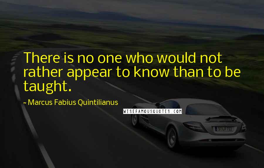 Marcus Fabius Quintilianus Quotes: There is no one who would not rather appear to know than to be taught.