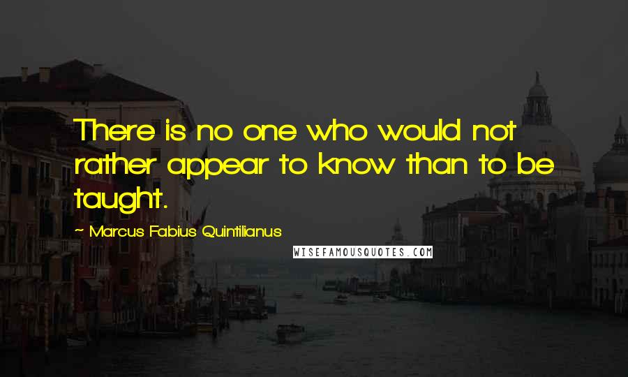 Marcus Fabius Quintilianus Quotes: There is no one who would not rather appear to know than to be taught.