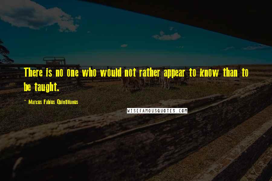 Marcus Fabius Quintilianus Quotes: There is no one who would not rather appear to know than to be taught.