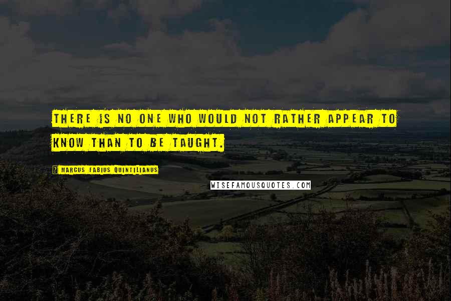 Marcus Fabius Quintilianus Quotes: There is no one who would not rather appear to know than to be taught.
