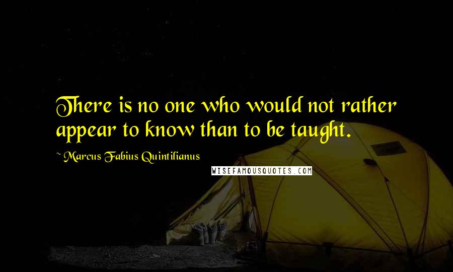 Marcus Fabius Quintilianus Quotes: There is no one who would not rather appear to know than to be taught.