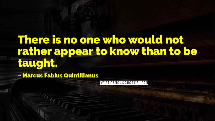 Marcus Fabius Quintilianus Quotes: There is no one who would not rather appear to know than to be taught.